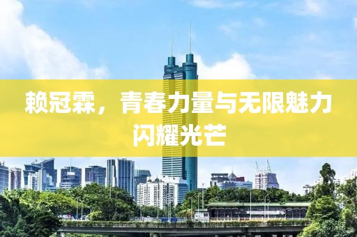 賴冠霖，青春力量與無限魅力閃耀光芒