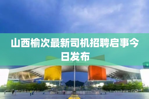 山西榆次最新司機招聘啟事今日發(fā)布