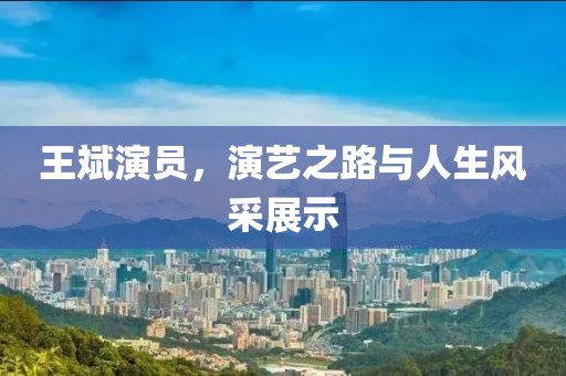 王斌演員，演藝之路與人生風采展示