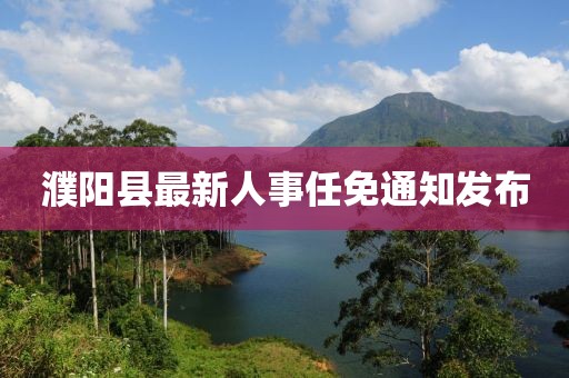 濮陽縣最新人事任免通知發(fā)布