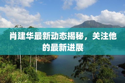 肖建華最新動態(tài)揭秘，關(guān)注他的最新進(jìn)展