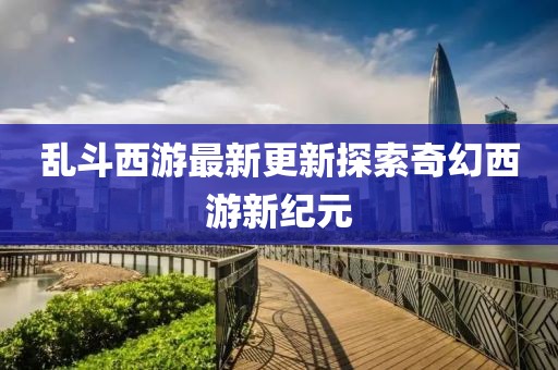 亂斗西游最新更新探索奇幻西游新紀(jì)元