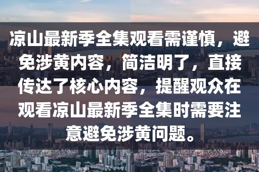涼山最新季全集觀看需謹(jǐn)慎，避免涉黃內(nèi)容，簡(jiǎn)潔明了，直接傳達(dá)了核心內(nèi)容，提醒觀眾在觀看涼山最新季全集時(shí)需要注意避免涉黃問(wèn)題。