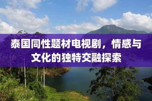 泰國(guó)同性題材電視劇，情感與文化的獨(dú)特交融探索