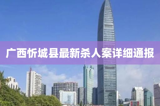 廣西忻城縣最新殺人案詳細通報