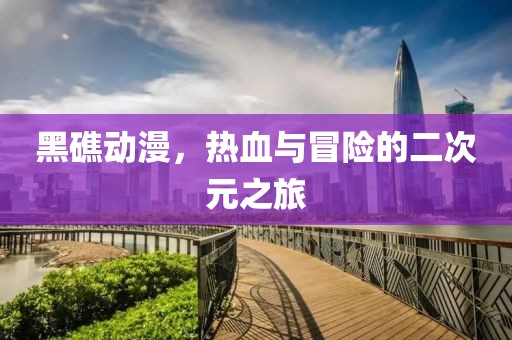 黑礁動(dòng)漫，熱血與冒險(xiǎn)的二次元之旅