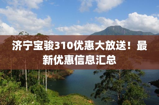 濟(jì)寧寶駿310優(yōu)惠大放送！最新優(yōu)惠信息匯總