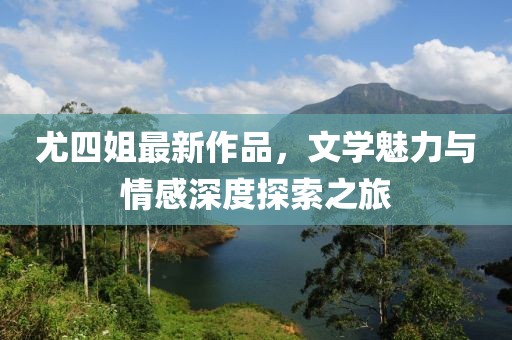 尤四姐最新作品，文學(xué)魅力與情感深度探索之旅