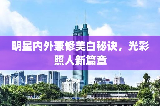 明星內(nèi)外兼修美白秘訣，光彩照人新篇章