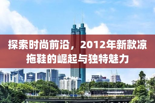 探索時(shí)尚前沿，2012年新款涼拖鞋的崛起與獨(dú)特魅力