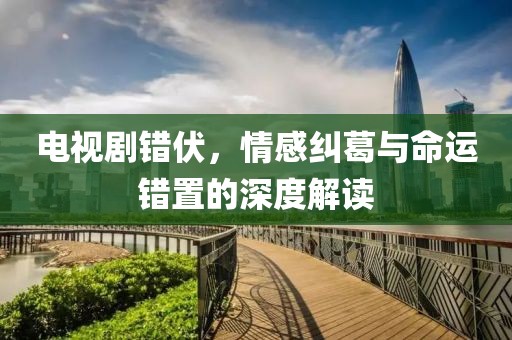 電視劇錯(cuò)伏，情感糾葛與命運(yùn)錯(cuò)置的深度解讀