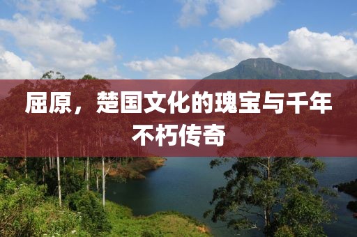 屈原，楚國文化的瑰寶與千年不朽傳奇