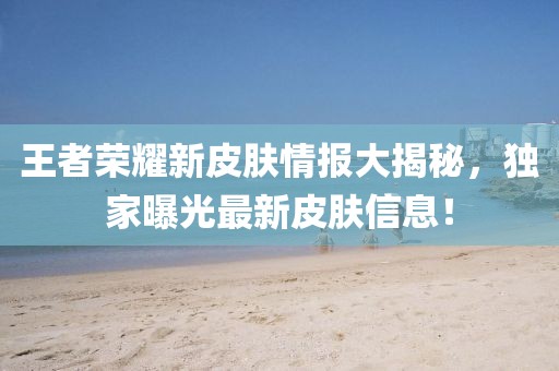 王者榮耀新皮膚情報(bào)大揭秘，獨(dú)家曝光最新皮膚信息！