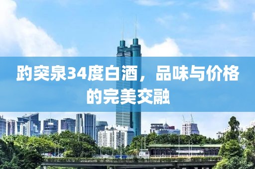 趵突泉34度白酒，品味與價(jià)格的完美交融