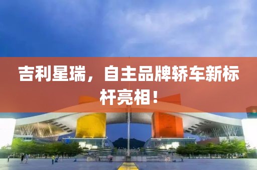 吉利星瑞，自主品牌轎車新標(biāo)桿亮相！