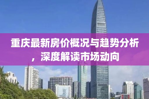 重慶最新房價概況與趨勢分析，深度解讀市場動向