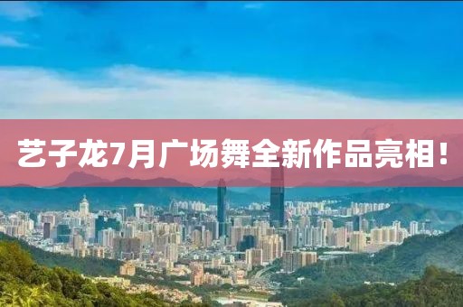 藝子龍7月廣場舞全新作品亮相！