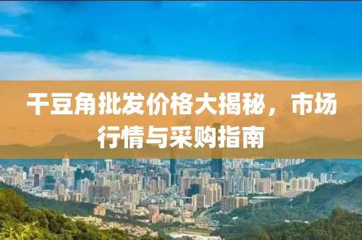 干豆角批發(fā)價格大揭秘，市場行情與采購指南