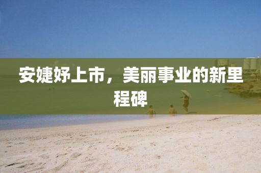 安婕妤上市，美麗事業(yè)的新里程碑