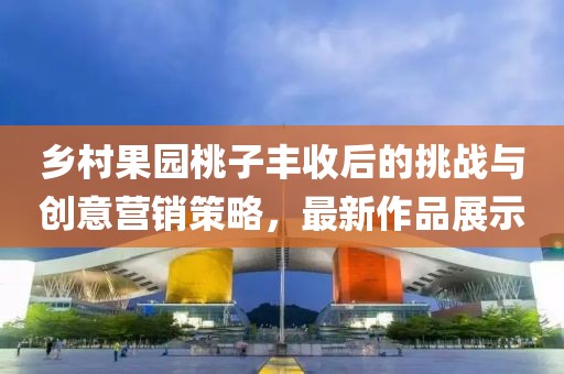 鄉(xiāng)村果園桃子豐收后的挑戰(zhàn)與創(chuàng)意營銷策略，最新作品展示