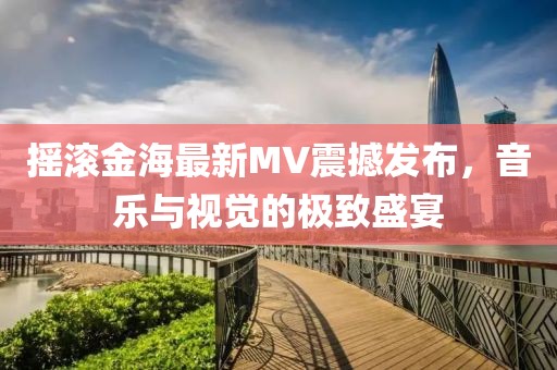 搖滾金海最新MV震撼發(fā)布，音樂(lè)與視覺(jué)的極致盛宴