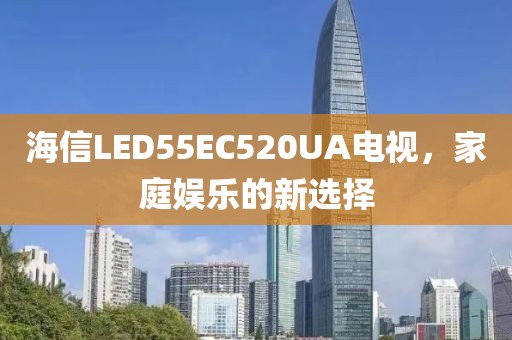 海信LED55EC520UA電視，家庭娛樂的新選擇