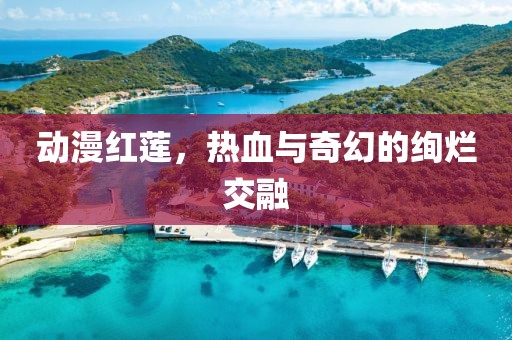 動漫紅蓮，熱血與奇幻的絢爛交融