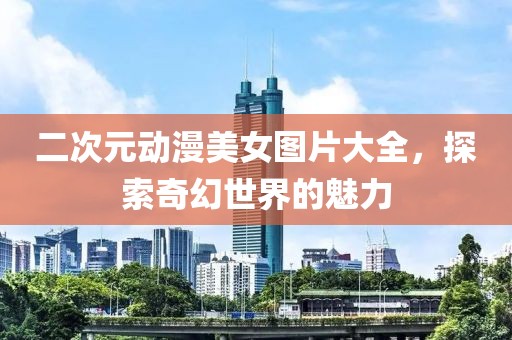 二次元?jiǎng)勇琅畧D片大全，探索奇幻世界的魅力