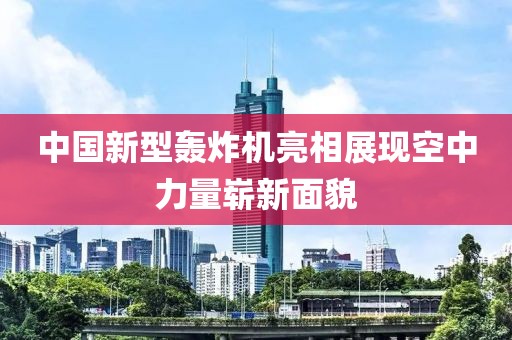 中國(guó)新型轟炸機(jī)亮相展現(xiàn)空中力量嶄新面貌