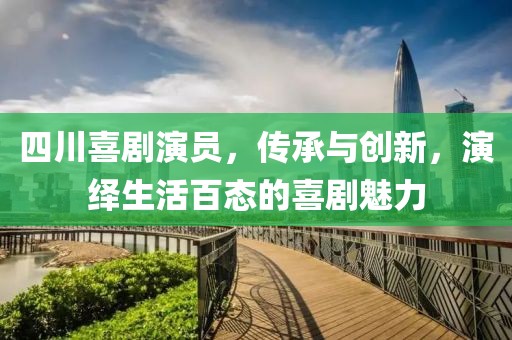 四川喜劇演員，傳承與創(chuàng)新，演繹生活百態(tài)的喜劇魅力
