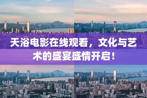 天浴電影在線觀看，文化與藝術(shù)的盛宴盛情開啟！