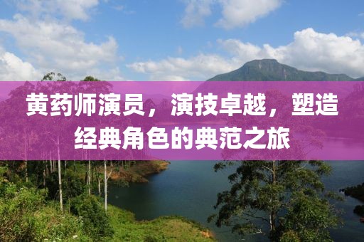 黃藥師演員，演技卓越，塑造經(jīng)典角色的典范之旅