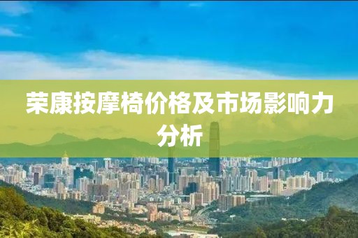 榮康按摩椅價(jià)格及市場(chǎng)影響力分析