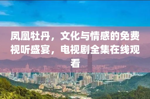 鳳凰牡丹，文化與情感的免費(fèi)視聽(tīng)盛宴，電視劇全集在線觀看