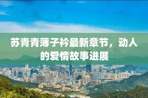 蘇青青薄子衿最新章節(jié)，動人的愛情故事進(jìn)展