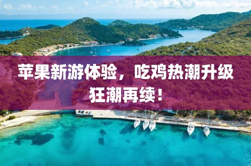 蘋果新游體驗，吃雞熱潮升級狂潮再續(xù)！