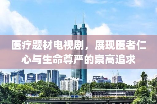 醫(yī)療題材電視劇，展現(xiàn)醫(yī)者仁心與生命尊嚴(yán)的崇高追求