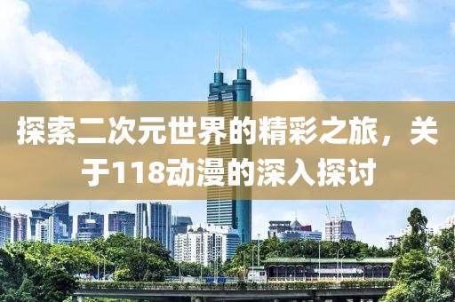 探索二次元世界的精彩之旅，關(guān)于118動漫的深入探討