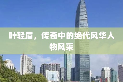 葉輕眉，傳奇中的絕代風(fēng)華人物風(fēng)采