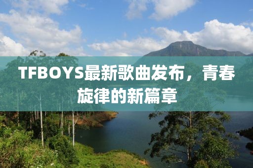 TFBOYS最新歌曲發(fā)布，青春旋律的新篇章