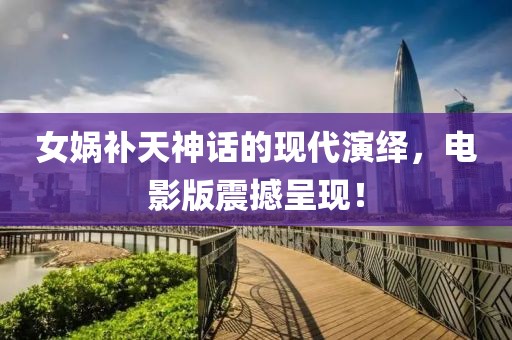 女媧補(bǔ)天神話的現(xiàn)代演繹，電影版震撼呈現(xiàn)！