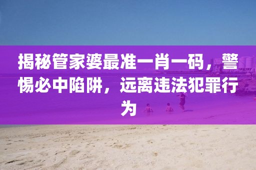 揭秘管家婆最準(zhǔn)一肖一碼，警惕必中陷阱，遠離違法犯罪行為