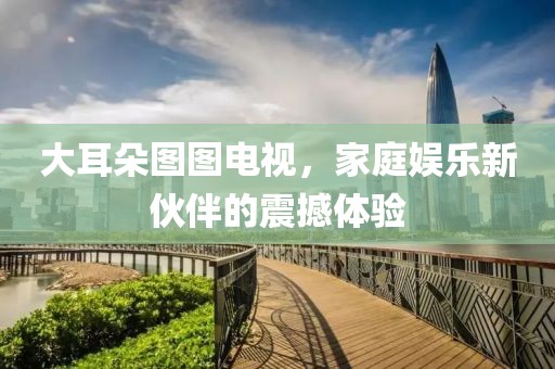 大耳朵圖圖電視，家庭娛樂新伙伴的震撼體驗