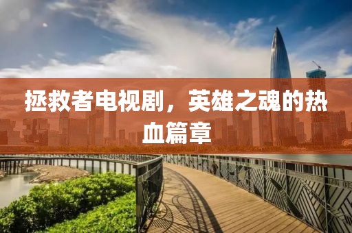拯救者電視劇，英雄之魂的熱血篇章