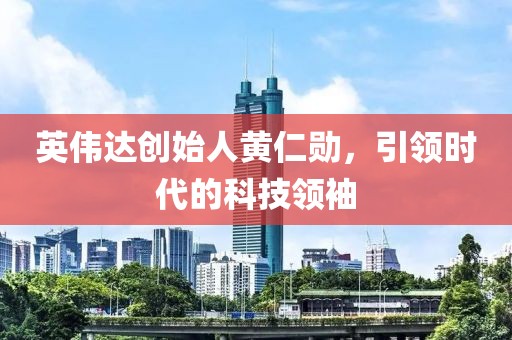 英偉達創(chuàng)始人黃仁勛，引領(lǐng)時代的科技領(lǐng)袖