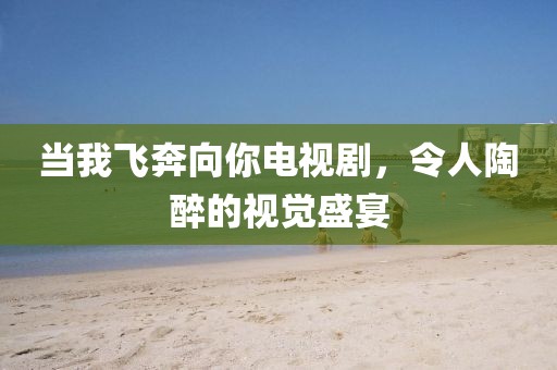 當(dāng)我飛奔向你電視劇，令人陶醉的視覺盛宴