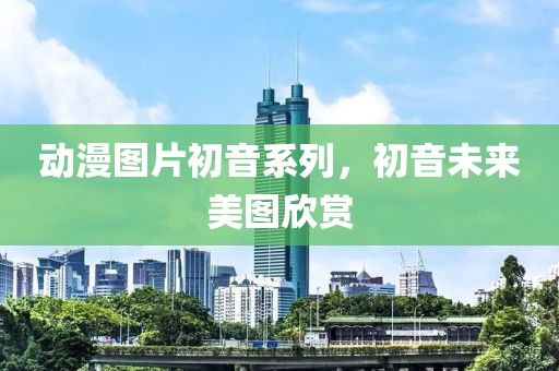 動漫圖片初音系列，初音未來美圖欣賞