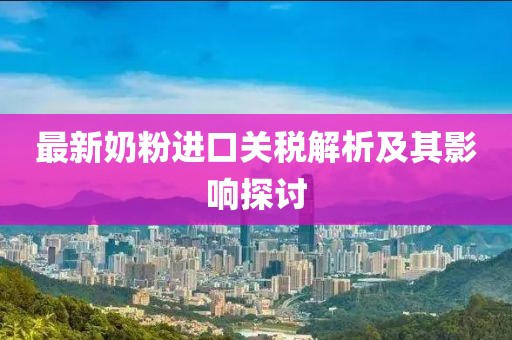 最新奶粉進(jìn)口關(guān)稅解析及其影響探討