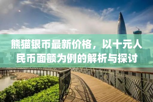 熊貓銀幣最新價格，以十元人民幣面額為例的解析與探討
