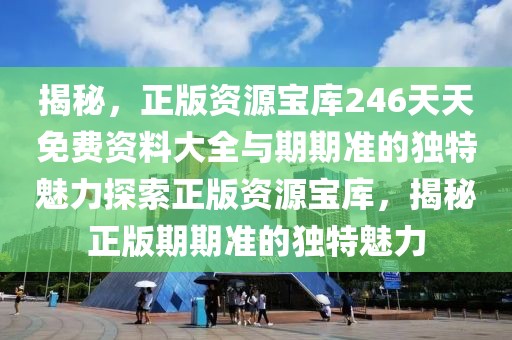 揭秘，正版資源寶庫246天天免費資料大全與期期準的獨特魅力探索正版資源寶庫，揭秘正版期期準的獨特魅力